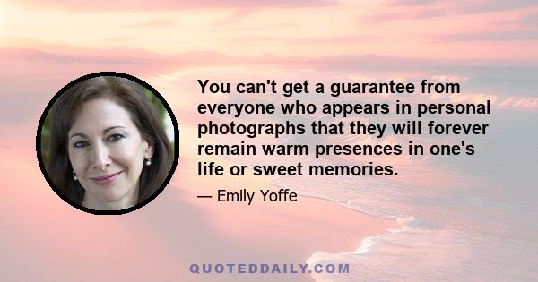 You can't get a guarantee from everyone who appears in personal photographs that they will forever remain warm presences in one's life or sweet memories.