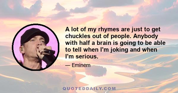 A lot of my rhymes are just to get chuckles out of people. Anybody with half a brain is going to be able to tell when I'm joking and when I'm serious.