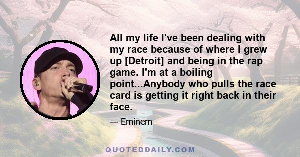 All my life I've been dealing with my race because of where I grew up [Detroit] and being in the rap game. I'm at a boiling point...Anybody who pulls the race card is getting it right back in their face.