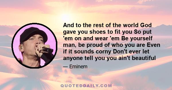 And to the rest of the world God gave you shoes to fit you So put 'em on and wear 'em Be yourself man, be proud of who you are Even if it sounds corny Don't ever let anyone tell you you ain't beautiful