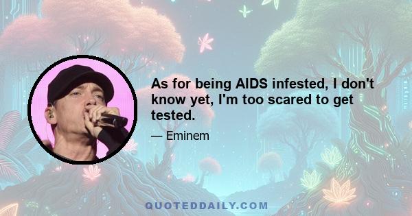 As for being AIDS infested, I don't know yet, I'm too scared to get tested.