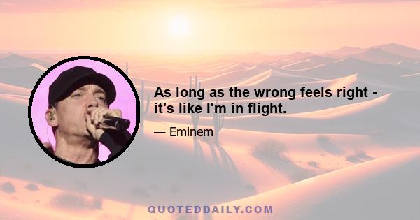 As long as the wrong feels right - it's like I'm in flight.