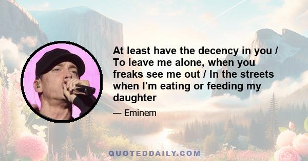 At least have the decency in you / To leave me alone, when you freaks see me out / In the streets when I'm eating or feeding my daughter