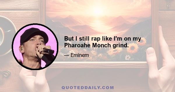 But I still rap like I'm on my Pharoahe Monch grind.