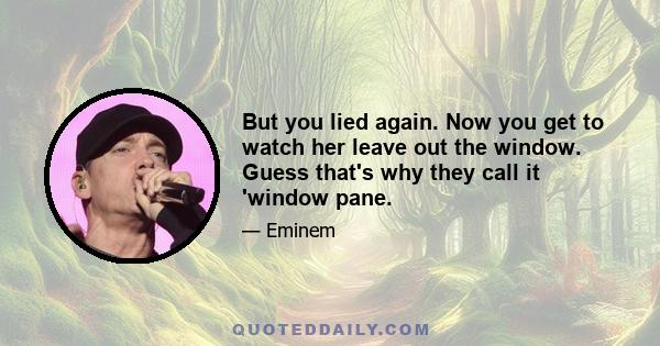 But you lied again. Now you get to watch her leave out the window. Guess that's why they call it 'window pane.