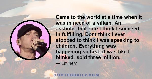 Came to the world at a time when it was in need of a villain. An asshole, that role I think I succeed in fulfilling. Dont think I ever stopped to think I was speaking to children. Everything was happening so fast, it