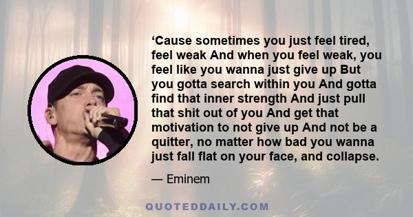 ‘Cause sometimes you just feel tired, feel weak And when you feel weak, you feel like you wanna just give up But you gotta search within you And gotta find that inner strength And just pull that shit out of you And get