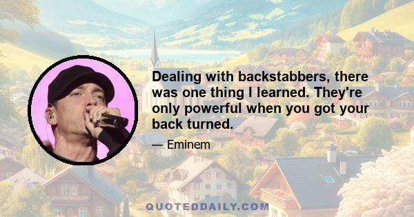 Dealing with backstabbers, there was one thing I learned. They're only powerful when you got your back turned.