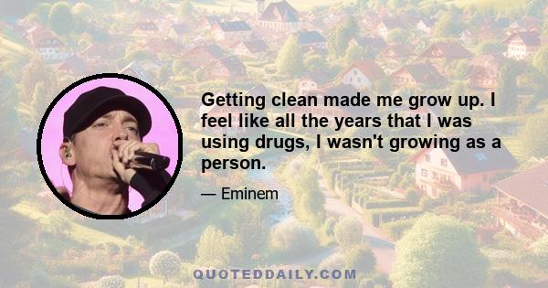 Getting clean made me grow up. I feel like all the years that I was using drugs, I wasn't growing as a person.