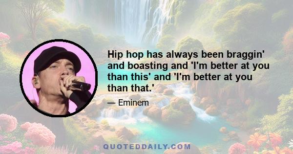 Hip hop has always been braggin' and boasting and 'I'm better at you than this' and 'I'm better at you than that.'