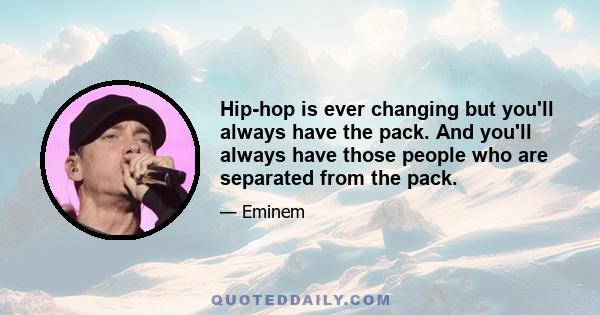 Hip-hop is ever changing but you'll always have the pack. And you'll always have those people who are separated from the pack.