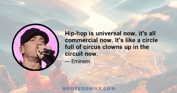 Hip-hop is universal now, it's all commercial now. It's like a circle full of circus clowns up in the circuit now.