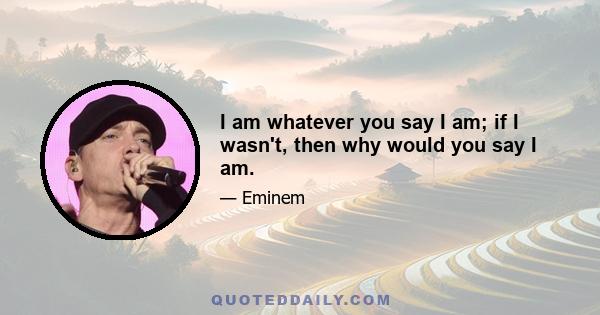 I am whatever you say I am; if I wasn't, then why would you say I am.