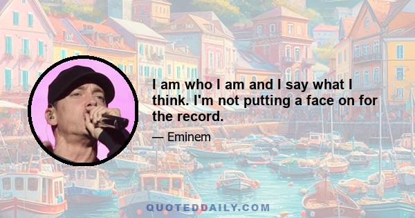 I am who I am and I say what I think. I'm not putting a face on for the record.