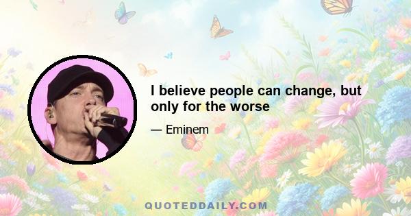 I believe people can change, but only for the worse