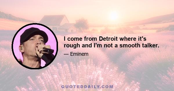 I come from Detroit where it's rough and I'm not a smooth talker.