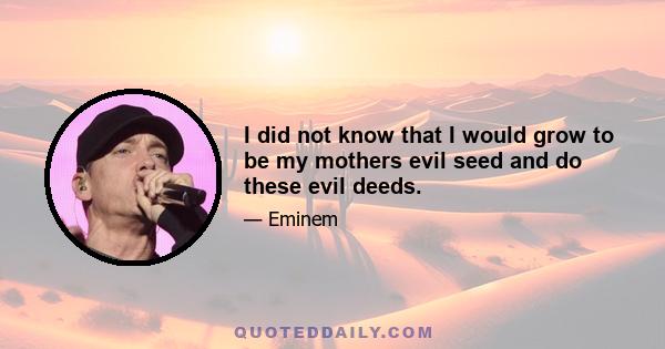 I did not know that I would grow to be my mothers evil seed and do these evil deeds.