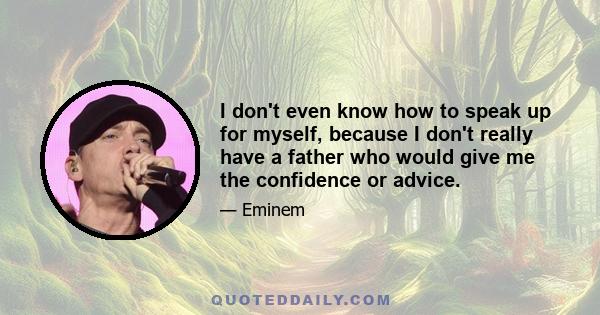 I don't even know how to speak up for myself, because I don't really have a father who would give me the confidence or advice.