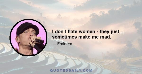 I don't hate women - they just sometimes make me mad.