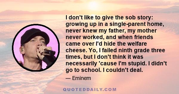 I don't like to give the sob story: growing up in a single-parent home, never knew my father, my mother never worked, and when friends came over I'd hide the welfare cheese. Yo, I failed ninth grade three times, but I