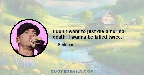 I don't want to just die a normal death, I wanna be killed twice.