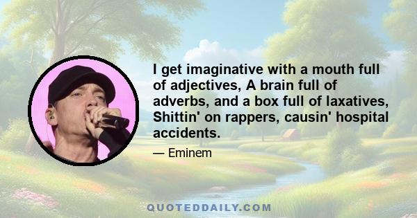 I get imaginative with a mouth full of adjectives, A brain full of adverbs, and a box full of laxatives, Shittin' on rappers, causin' hospital accidents.