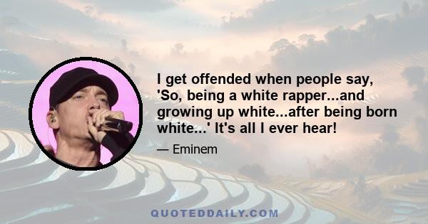 I get offended when people say, 'So, being a white rapper...and growing up white...after being born white...' It's all I ever hear!