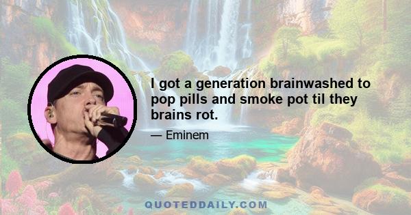 I got a generation brainwashed to pop pills and smoke pot til they brains rot.