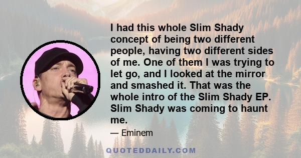 I had this whole Slim Shady concept of being two different people, having two different sides of me. One of them I was trying to let go, and I looked at the mirror and smashed it. That was the whole intro of the Slim