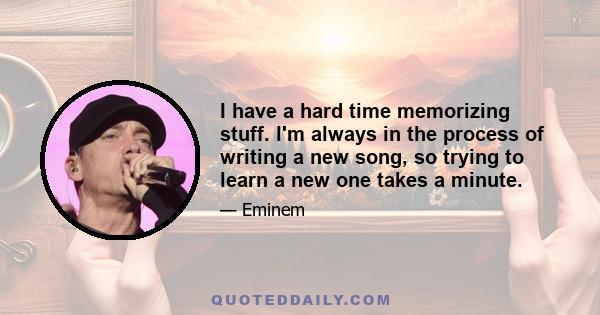 I have a hard time memorizing stuff. I'm always in the process of writing a new song, so trying to learn a new one takes a minute.