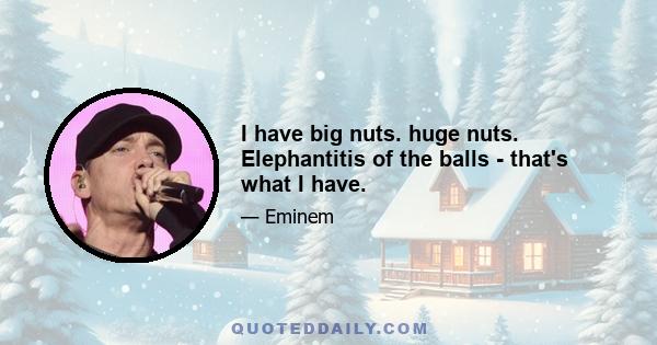 I have big nuts. huge nuts. Elephantitis of the balls - that's what I have.