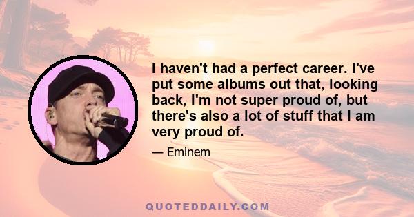 I haven't had a perfect career. I've put some albums out that, looking back, I'm not super proud of, but there's also a lot of stuff that I am very proud of.