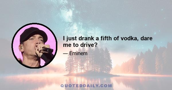 I just drank a fifth of vodka, dare me to drive?