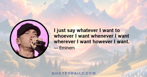 I just say whatever I want to whoever I want whenever I want wherever I want however I want.