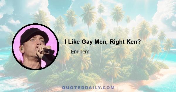 I Like Gay Men, Right Ken?