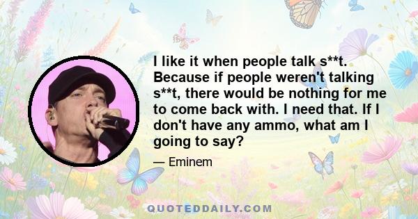 I like it when people talk s**t. Because if people weren't talking s**t, there would be nothing for me to come back with. I need that. If I don't have any ammo, what am I going to say?