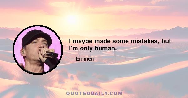 I maybe made some mistakes, but I'm only human.