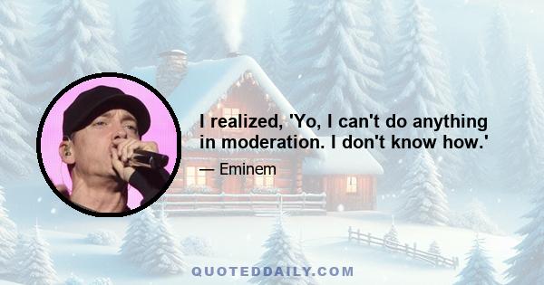 I realized, 'Yo, I can't do anything in moderation. I don't know how.'