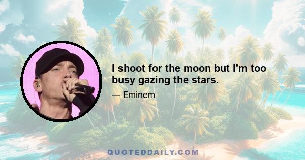 I shoot for the moon but I'm too busy gazing the stars.