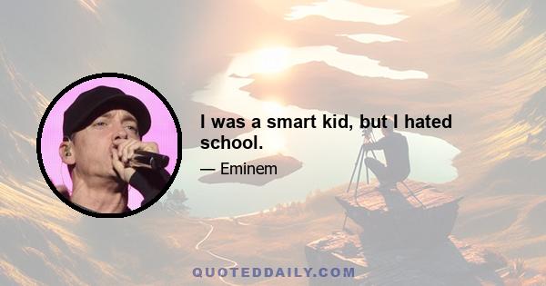 I was a smart kid, but I hated school.