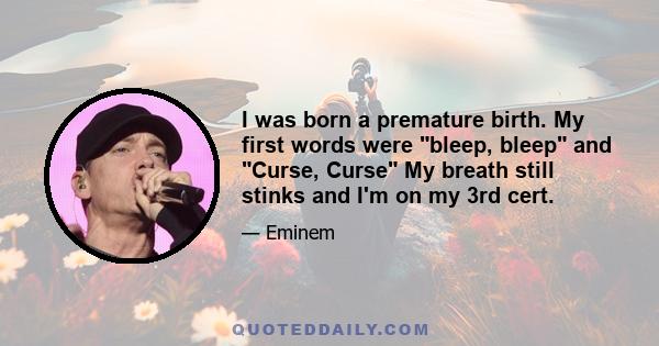 I was born a premature birth. My first words were bleep, bleep and Curse, Curse My breath still stinks and I'm on my 3rd cert.