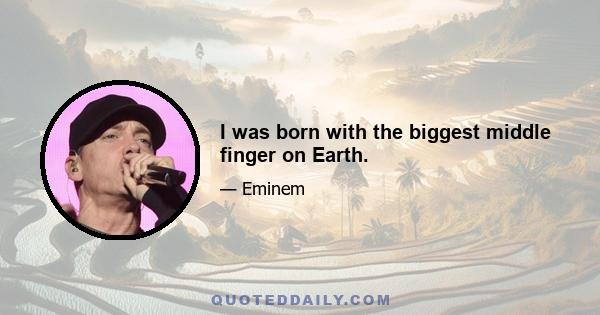 I was born with the biggest middle finger on Earth.