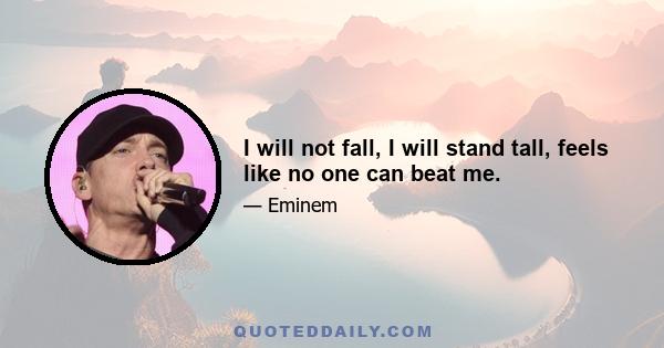 I will not fall, I will stand tall, feels like no one can beat me.