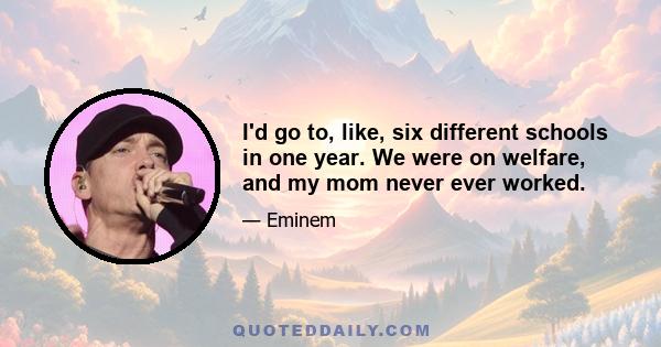 I'd go to, like, six different schools in one year. We were on welfare, and my mom never ever worked.