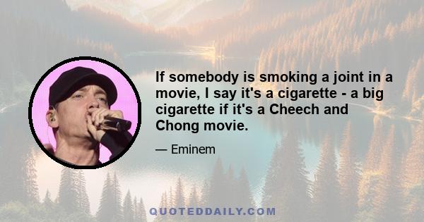 If somebody is smoking a joint in a movie, I say it's a cigarette - a big cigarette if it's a Cheech and Chong movie.