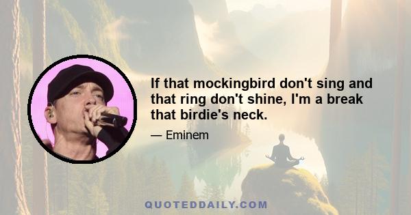 If that mockingbird don't sing and that ring don't shine, I'm a break that birdie's neck.