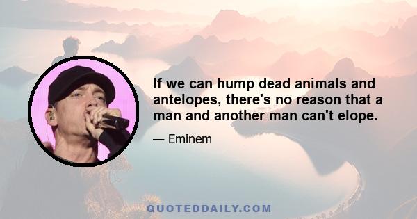 If we can hump dead animals and antelopes, there's no reason that a man and another man can't elope.