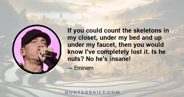 If you could count the skeletons in my closet, under my bed and up under my faucet, then you would know I've completely lost it. Is he nuts? No he's insane!