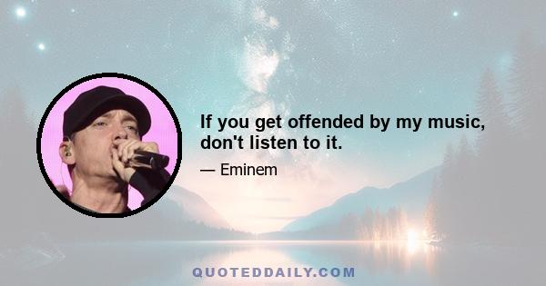 If you get offended by my music, don't listen to it.