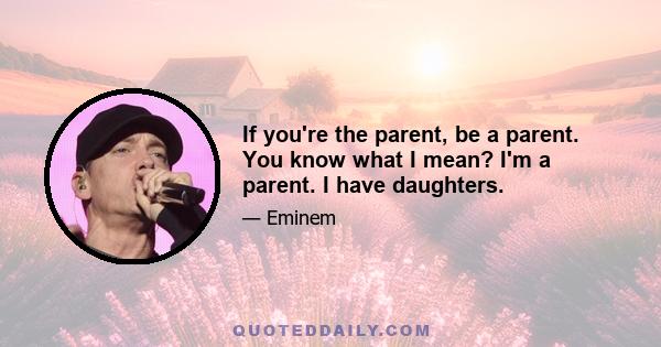 If you're the parent, be a parent. You know what I mean? I'm a parent. I have daughters.